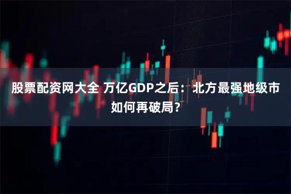 股票配资网大全 万亿GDP之后：北方最强地级市如何再破局？