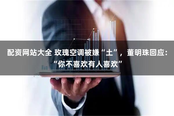 配资网站大全 玫瑰空调被嫌“土”，董明珠回应：“你不喜欢有人喜欢”