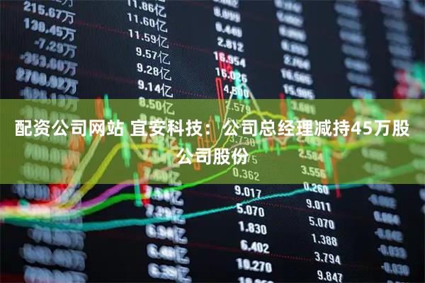 配资公司网站 宜安科技：公司总经理减持45万股公司股份