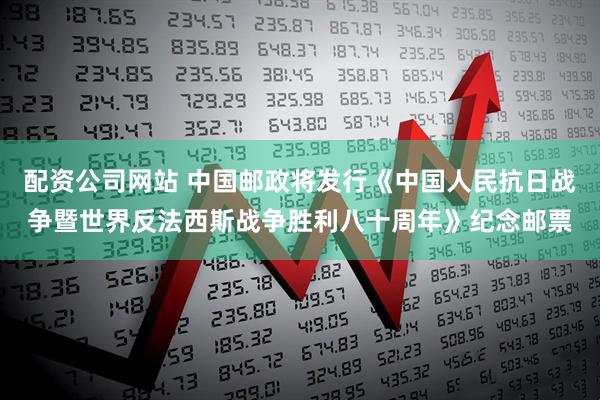 配资公司网站 中国邮政将发行《中国人民抗日战争暨世界反法西斯战争胜利八十周年》纪念邮票