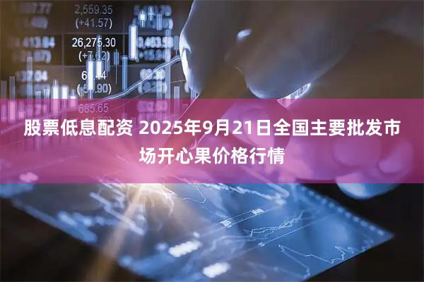 股票低息配资 2025年9月21日全国主要批发市场开心果价格行情