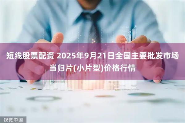 短线股票配资 2025年9月21日全国主要批发市场当归片(小片型)价格行情