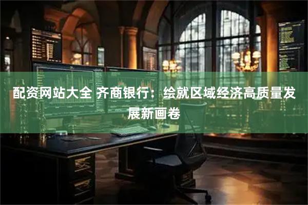 配资网站大全 齐商银行：绘就区域经济高质量发展新画卷