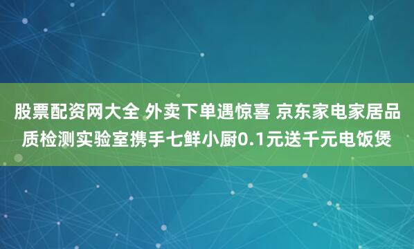 股票配资网大全 外卖下单遇惊喜 京东家电家居品质检测实验室携手七鲜小厨0.1元送千元电饭煲