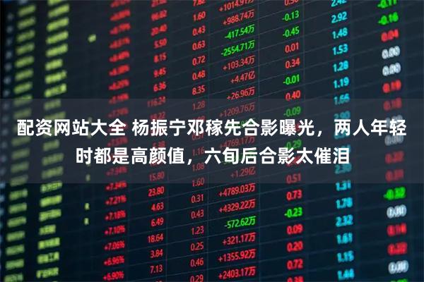 配资网站大全 杨振宁邓稼先合影曝光，两人年轻时都是高颜值，六旬后合影太催泪