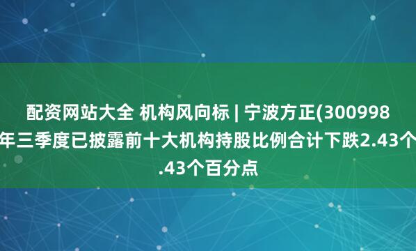 配资网站大全 机构风向标 | 宁波方正(300998)2025年三季度已披露前十大机构持股比例合计下跌2.43个百分点