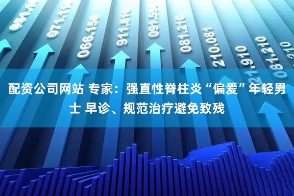配资公司网站 专家：强直性脊柱炎“偏爱”年轻男士 早诊、规范治疗避免致残