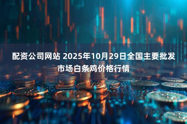 配资公司网站 2025年10月29日全国主要批发市场白条鸡价格行情