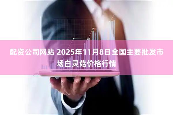 配资公司网站 2025年11月8日全国主要批发市场白灵菇价格行情