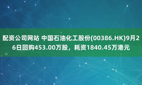 配资公司网站 中国石油化工股份(00386.HK)9月26日回购453.00万股,耗资1840.45万港元