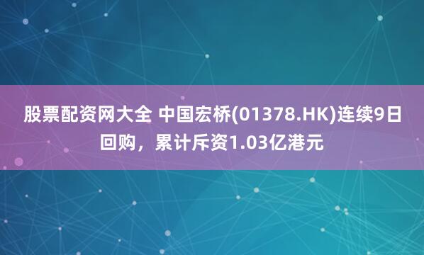 股票配资网大全 中国宏桥(01378.HK)连续9日回购,累计斥资1.03亿港元