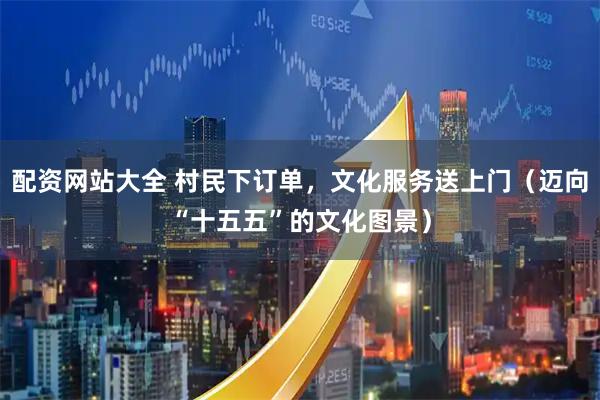 配资网站大全 村民下订单,文化服务送上门(迈向“十五五”的文化图景)