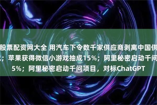 股票配资网大全 用汽车下令数千家供应商剥离中国供应链，2027年前完成；苹果获得微信小游戏抽成15%；阿里秘密启动千问项目，对标ChatGPT