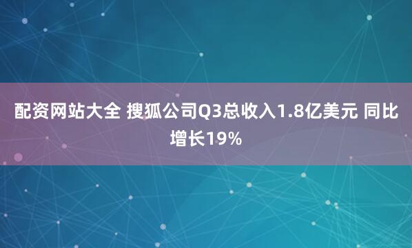 配资网站大全 搜狐公司Q3总收入1.8亿美元 同比增长19%