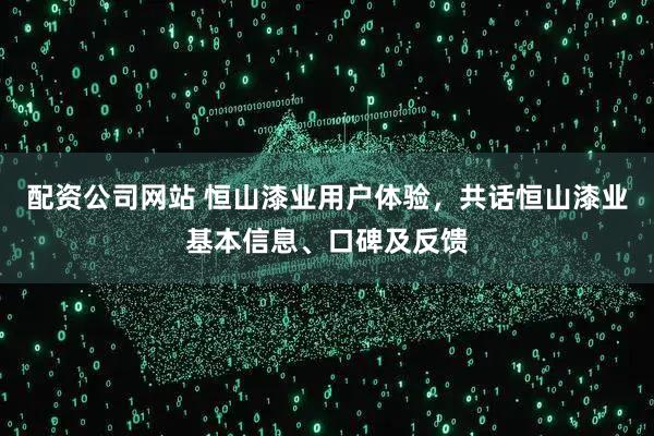 配资公司网站 恒山漆业用户体验，共话恒山漆业基本信息、口碑及反馈