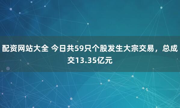 配资网站大全 今日共59只个股发生大宗交易，总成交13.35亿元