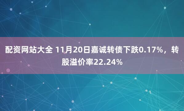 配资网站大全 11月20日嘉诚转债下跌0.17%，转股溢价率22.24%
