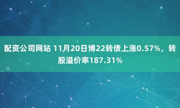 配资公司网站 11月20日博22转债上涨0.57%，转股溢价率187.31%